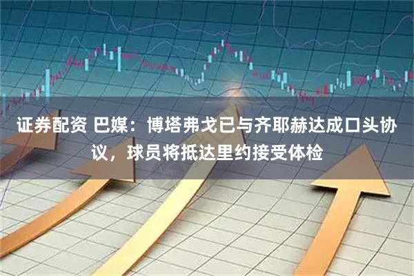 证券配资 巴媒：博塔弗戈已与齐耶赫达成口头协议，球员将抵达里约接受体检