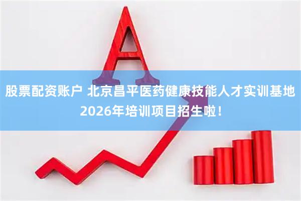 股票配资账户 北京昌平医药健康技能人才实训基地2026年培训项目招生啦！