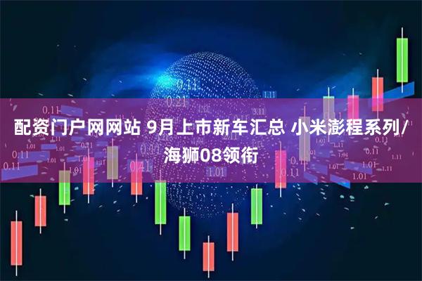 配资门户网网站 9月上市新车汇总 小米澎程系列/海狮08领衔
