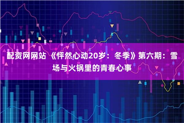 配资网网站 《怦然心动20岁：冬季》第六期：雪场与火锅里的青春心事